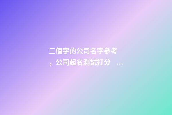 三個字的公司名字參考，公司起名測試打分？-第1張-公司起名-玄機派